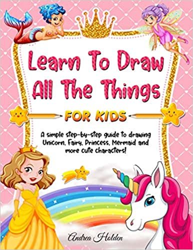 Learn to Draw All The Things For Kids: A Fun and Simple Step-by-Step Guide for Children to Learn How to Draw Unicorn, Fairy, Princess, Mermaid, and More Cute Characters!