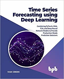Time Series Forecasting using Deep Learning: Combining PyTorch, RNN, TCN, and Deep Neural Network Models to Provide Production-Ready Prediction Solutions (English Edition) indir