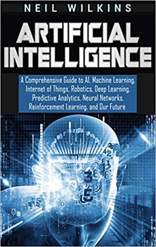 Artificial Intelligence: A Comprehensive Guide to AI, Machine Learning, Internet of Things, Robotics, Deep Learning, Predictive Analytics, Neural Networks, Reinforcement Learning, and Our Future indir