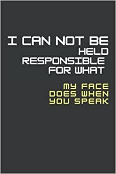 I Can Not Be Held Responsible For What My Face Does When You Speak: Notebook Funny Gag Gifts for Home Friend or Office Journal