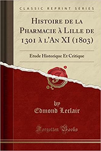 Histoire de la Pharmacie à Lille de 1301 à l'An XI (1803): Étude Historique Et Critique (Classic Reprint)