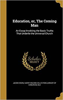Education, or, The Coming Man: An Essay Involving the Basic Truths That Underlie the Universal Church