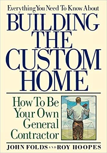 Everything You Need to Know About Building the Custom Home: How to be Your Own General Contractor