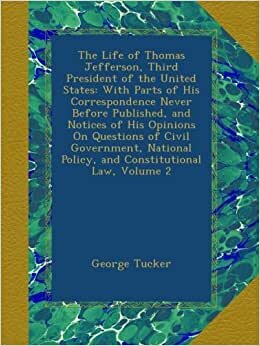 The Life of Thomas Jefferson, Third President of the United States: With Parts of His Correspondence Never Before Published, and Notices of His ... Policy, and Constitutional Law, Volume 2