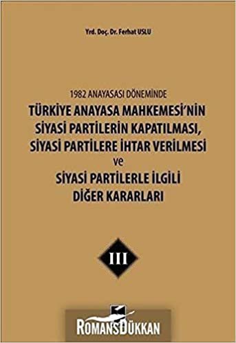 1982 Anayasası Döneminde Türkiye Anayasa Mahkemesi’nin Siyasi Partilerin Kapatılması, Siyasi Partilere İhtar Verilmesi ve Siyasi Partilerle İlgili Diğer Kararları Cilt 3 indir