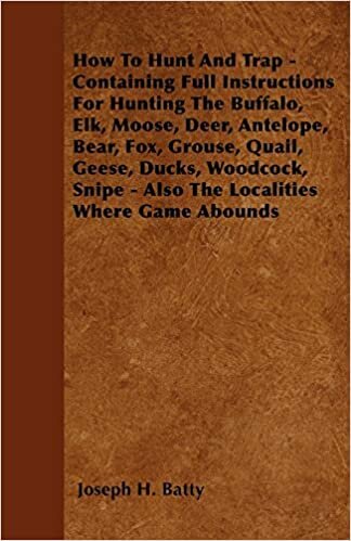 How to Hunt and Trap - Containing Full Instructions for Hunting the Buffalo, Elk, Moose, Deer, Antelope, Bear, Fox, Grouse, Quail, Geese, Ducks, Woodc