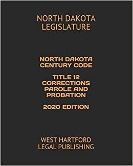 NORTH DAKOTA CENTURY CODE TITLE 12 CORRECTIONS PAROLE AND PROBATION 2020 EDITION: WEST HARTFORD LEGAL PUBLISHING