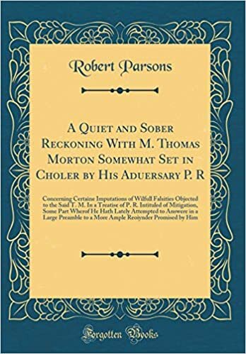 A Quiet and Sober Reckoning With M. Thomas Morton Somewhat Set in Choler by His Aduersary P. R: Concerning Certaine Imputations of Wilfull Falsities ... Mitigation, Some Part Wherof He Hath Lately