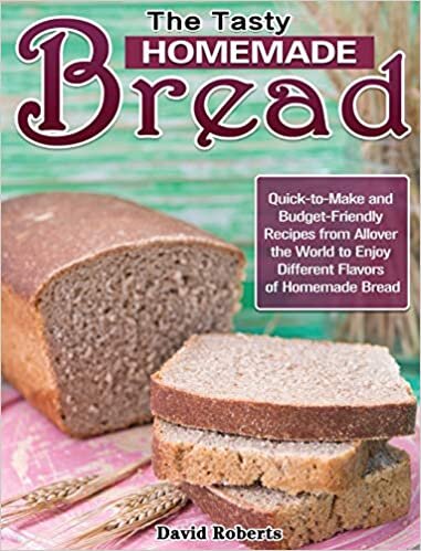 The Tasty Homemade bread: Quick-to-Make and Budget-Friendly Recipes from Allover the World to Enjoy Different Flavors of Homemade Bread