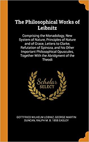 The Philosophical Works of Leibnitz: Comprising the Monadology, New System of Nature, Principles of Nature and of Grace, Letters to Clarke, Refutation ... Together With the Abridgment of the Theodi