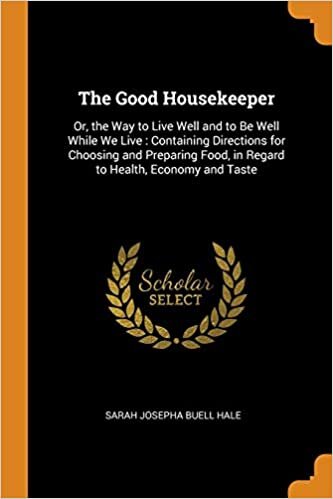 The Good Housekeeper: Or, the Way to Live Well and to Be Well While We Live : Containing Directions for Choosing and Preparing Food, in Regard to Health, Economy and Taste