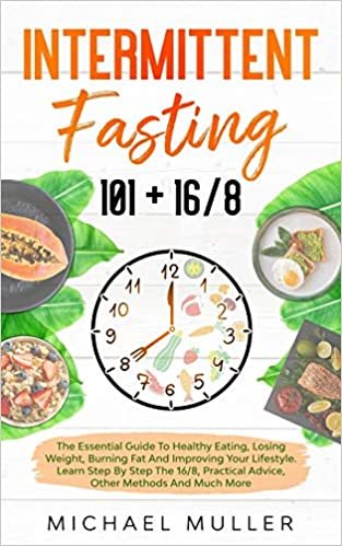 Intermittent Fasting 101 + 16/8: The Essential Guide to Healthy Eating, Losing Weight, Burning Fat and Improving your Lifestyle. Learn Step by Step the 16/8, Practical Advice and Other Methods