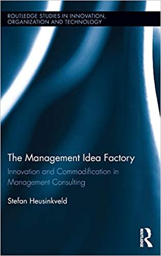 The Management Idea Factory: Innovation and Commodification in Management Consulting (Routledge Studies in Innovatio) (Routledge Studies in Innovation, Organizations and Technology)