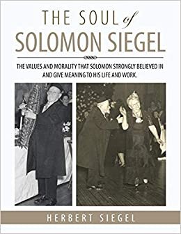 The Soul Of Solomon Siegel: THE VALUES AND MORALITY THAT SOLOMON STRONGLY BELIEVED IN AND GIVE MEANING TO HIS LIFE AND WORK.