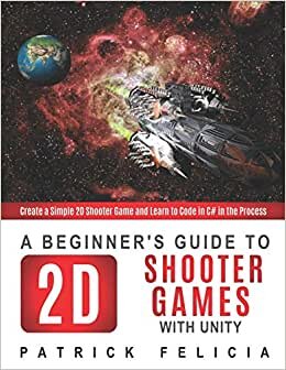 A Beginner's Guide to 2D Shooter Games with Unity: Create a Simple 2D Shooter Game and Learn to Code in C# in the Process