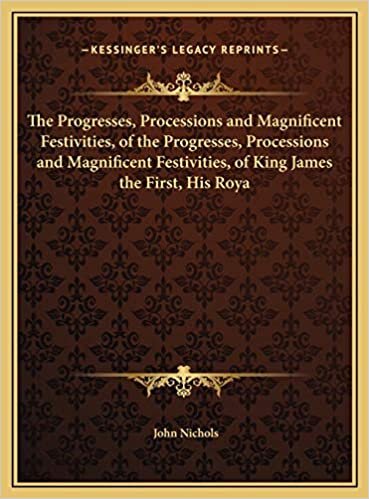 The Progresses, Processions and Magnificent Festivities, of the Progresses, Processions and Magnificent Festivities, of King James the First, His Roya