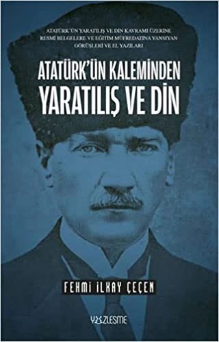 Atatürk’ün Kaleminden Yaratılış ve Din: Atatürk’ün Yaratılış ve Din Kavramı Üzerine Resmi Belgelere ve Eğitim Müfredatına Yansıyan Görüşleri ve El Yazıları