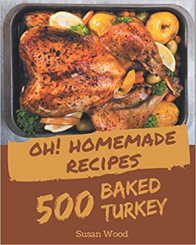 Oh! 500 Homemade Baked Turkey Recipes: A Timeless Homemade Baked Turkey Cookbook