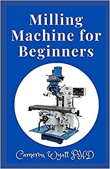 Milling Machine for Beginners: The Master Course Builds Skills with 8 Projects for Clamps, Parallels, an Angle Plate, a Dividing Head, a Milling Cutter Sharpener, and More