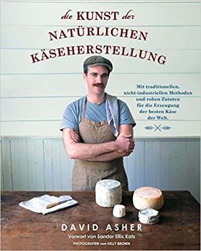 Die Kunst der natürlichen Käseherstellung: Mit traditionellen, nicht-industriellen Methoden und rohen Zutaten für die Erzeugung der besten Käse der Welt