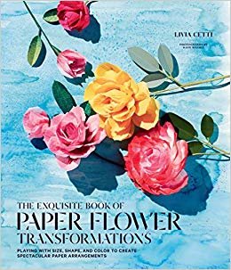 Exquisite Book of Paper Flower Arrangements: A Guide to Creating Spectacular Paper Blooms and How to Style Them
