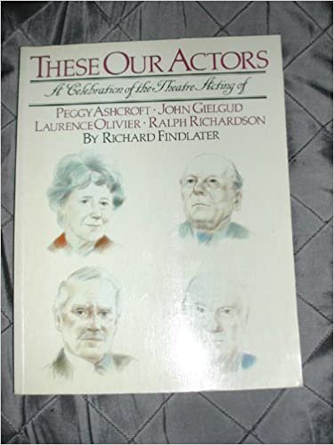 These Our Actors: Celebration of Theatre Acting of Peggy Ashcroft, John Gielgud, Laurence Olivier, Ralph Richardson