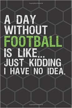 A Day Without Football Is Like Just Kidding I Have No Idea: Football Journal Football Notebook Funny Football Gifts For Women, Men And Kids, Cute ... And Write In (110 Pages, Blank, Lined, 6 x 9)
