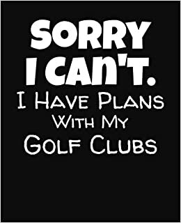 Sorry I Can't I Have Plans With My Golf Clubs: College Ruled Composition Notebook