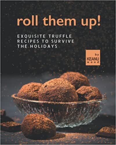 Roll Them Up!: Exquisite Truffle Recipes to Survive the Holidays