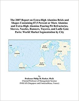 The 2007 Report on Extra-High Alumina Brick and Shapes Containing 87.5 Percent or More Alumina and Extra-High Alumina Pouring Pit Refractories, ... Gate Parts: World Market Segmentation by City indir