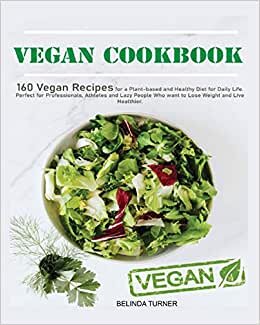Vegan Cookbook: 160 Vegan Recipes for a Plant-Based and Healthy Diet for Daily Life. Perfect for Professionals, Atheletes and Lazy People who Want to Lose Weight and Live Healthier