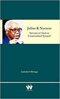 Julius K Nyerere: Servant of God or Untarnished Tyrant?