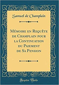 Mémoire en Requête de Champlain pour la Continuation du Paiement de Sa Pension (Classic Reprint)