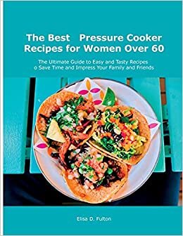 The Best Pressure Cooker Recipes for Women Over 60: The Ultimate Guide to Easy and Tasty Recipes to Save Time and Impress Your Family and Friends indir