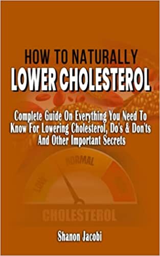 HOW TO NATURALLY LOWER CHOLESTEROL: Complete Guide On Everything You Need To Know For Lowering Cholesterol, Do's & Don'ts And Other Important Secrets ... Your Heart Health And Reduce Cholesterol