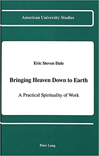 Bringing Heaven Down to Earth: A Practical Spirituality of Work (American University Studies, Series 7: Theology & Religion)