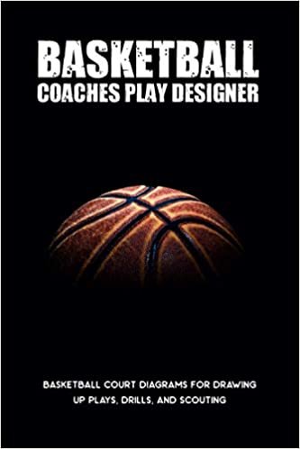 Basketball Coaches Play Designer, Basketball Court Diagrams For Drawing Up Plays, Drills, and Scouting: 110 Pages Of Blank Basketball Court Diagrams For Drawing Up Basketball Plays