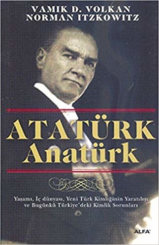 Atatürk Anatürk: Yaşamı, İç Dünyası, Yeni Türk Kimliğinin Yaratılışı ve Bugünkü Türkiye'deki Kimlik Sorunları