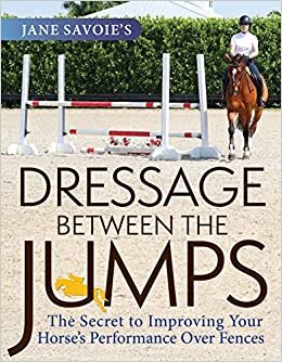 Jane Savoie's Dressage Between the Jumps: The Secret to Improving Your Horse's Performance Over Fences