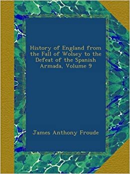History of England from the Fall of Wolsey to the Defeat of the Spanish Armada, Volume 9