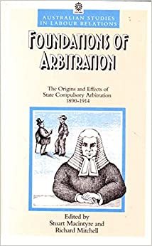 Foundations of Arbitration: The Origins and Effects of State Compulsory Arbitration, 1890-1914 (Australian Studies in Labour Relations)