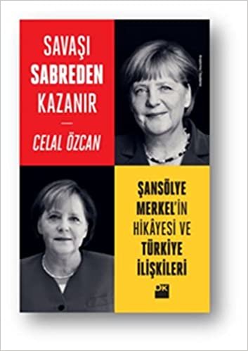 Savaşı Sabreden Kazanır: Şansölye Merkel'in Hikayesi ve Türkiye İlişkileri: Şansölye Merkel'in Hikayesi ve Türkiye İlişkileri