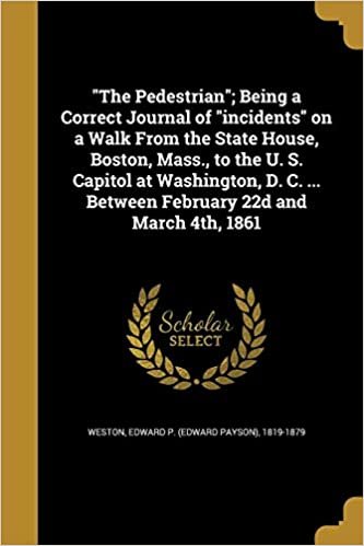 The Pedestrian; Being a Correct Journal of Incidents on a Walk from the State House, Boston, Mass., to the U. S. Capitol at Washington, D. C. ... Between February 22d and March 4th, 1861
