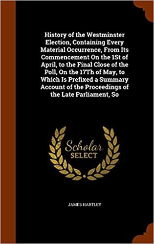 History of the Westminster Election, Containing Every Material Occurrence, From Its Commencement On the 1St of April, to the Final Close of the Poll, ... of the Proceedings of the Late Parliament, So