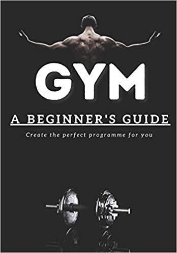 Gym: A Beginner's Guide | Create the perfect programme for you!: A necessity for beginner lifters