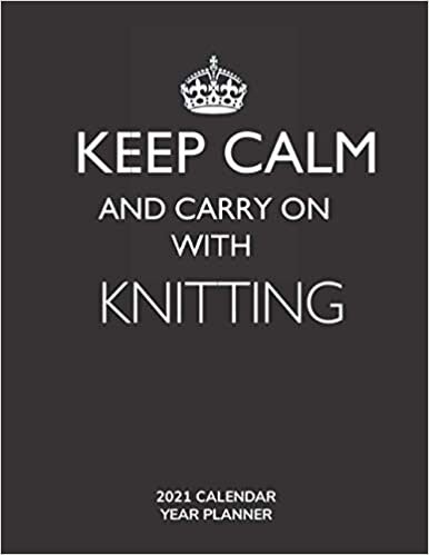 Keep Calm and Carry On with Knitting - 2021 Calendar Year Planner: Hobby Enthusiast and Fan - Monthly & Weekly Calendar - Yearly Planner - Annual Daily Diary Book