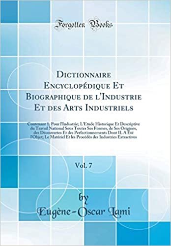 Dictionnaire Encyclopédique Et Biographique de l'Industrie Et des Arts Industriels, Vol. 7: Contenant 1. Pour l'Industrie; L'Étude Historique Et ... Origines, des Découvertes Et des Perfectionn