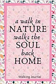 A Walk in Nature Walks the Soul Back Home - Walking Journal: Walk Log Book for Women with Prompts with Floral Pink Cover 6x9 in 120 Pages