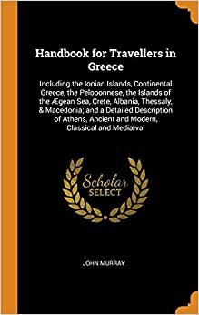 Handbook for Travellers in Greece: Including the Ionian Islands, Continental Greece, the Peloponnese, the Islands of the Ægean Sea, Crete, Albania, ... Ancient and Modern, Classical and Mediæval
