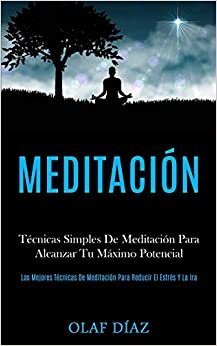 Meditación: Técnicas Simples De Meditación Para Alcanzar Tu Máximo Potencial (Las Mejores Técnicas De Meditación Para Reducir El Estrés Y La Ira) indir